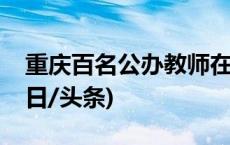 重庆百名公办教师在民校任教？官方通报(今日/头条)