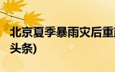 北京夏季暴雨灾后重建按下“加速键”(今日/头条)