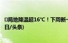 ​局地降温超16℃！下周新一轮寒潮天气将影响我国大部(今日/头条)