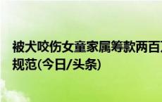 被犬咬伤女童家属筹款两百万引质疑，个人求助筹款应如何规范(今日/头条)