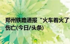 郑州铁路通报“火车着火了”：系冷藏集装箱着火，无人员伤亡(今日/头条)