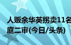 人贩余华英拐卖11名儿童案将于11月28日开庭二审(今日/头条)