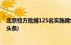 北京检方批捕125名实施跨境裸聊敲诈的电诈嫌疑人(今日/头条)