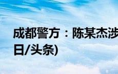 成都警方：陈某杰涉嫌开设赌场罪被逮捕(今日/头条)