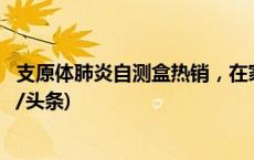 支原体肺炎自测盒热销，在家自测阳性就是感染了吗？(今日/头条)