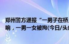 郑州警方通报“一男子在桥上跪地爬行”：视频造成不良影响，一男一女被拘(今日/头条)