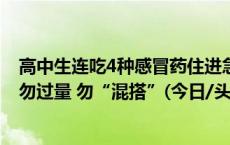 高中生连吃4种感冒药住进急诊重症监护室 医生提醒：吃药勿过量 勿“混搭”(今日/头条)