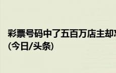 彩票号码中了五百万店主却忘出票，法院判店主赔彩民24万(今日/头条)