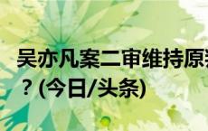 吴亦凡案二审维持原判，他将如何被驱逐出境？(今日/头条)