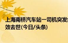 上海南桥汽车站一司机突发疾病晕厥致多车相撞，经抢救无效去世(今日/头条)