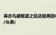 吴亦凡被驱逐之后还能再回中国吗？答：十年内不准！(今日/头条)