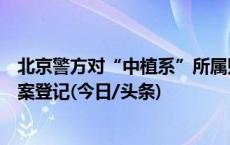 北京警方对“中植系”所属财富公司立案侦查，请投资人报案登记(今日/头条)