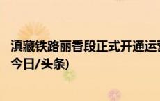 滇藏铁路丽香段正式开通运营，两地间最快1小时18分可达(今日/头条)