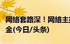 网络套路深！网络主播遭“榜一大哥”反向吸金(今日/头条)