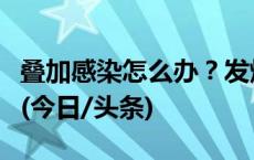 叠加感染怎么办？发烧就要输液吗？专家详解(今日/头条)