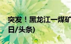 突发！黑龙江一煤矿发生事故，多人失联(今日/头条)