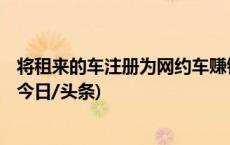 将租来的车注册为网约车赚钱，男子变造6张行驶证被刑拘(今日/头条)