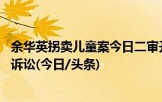 余华英拐卖儿童案今日二审开庭 杨妞花等被害人将到庭参加诉讼(今日/头条)