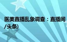 医美直播乱象调查：直播间“破价”医美产品靠谱吗？(今日/头条)