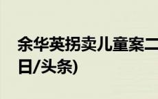 余华英拐卖儿童案二审休庭，将择期宣判(今日/头条)