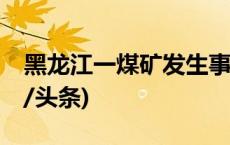 黑龙江一煤矿发生事故，造成11人遇难(今日/头条)