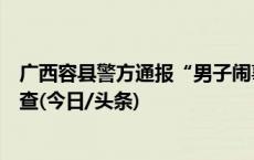 广西容县警方通报“男子闹事致辅警受伤”：已将其带回调查(今日/头条)