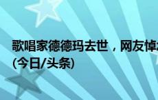 歌唱家德德玛去世，网友悼念：小时候听着老师的歌曲长大(今日/头条)