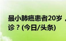 最小肺癌患者20岁，不吸烟、无慢病为何确诊？(今日/头条)