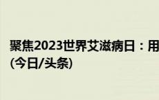 聚焦2023世界艾滋病日：用爱注入希望，防“艾”仍在路上(今日/头条)