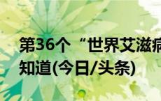 第36个“世界艾滋病日”，关于这些一定要知道(今日/头条)