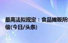 最高法拟规定：食品摊贩所经营食品有这类情形的，可不赔偿(今日/头条)