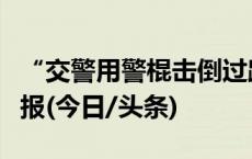 “交警用警棍击倒过路电动车”，广西当地通报(今日/头条)