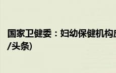 国家卫健委：妇幼保健机构应因需开设夜间、周末门诊(今日/头条)