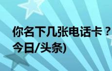 你名下几张电话卡？有没有被冒用的？速查(今日/头条)