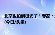 北京也拍到极光了！专家：地磁暴特别强时极光范围会扩大(今日/头条)