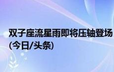 双子座流星雨即将压轴登场，今年无月光干扰观测条件极佳(今日/头条)