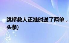 跳桥救人还准时送了两单，外卖小哥被奖励5万元！(今日/头条)