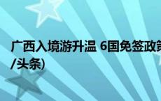 广西入境游升温 6国免签政策生效掀起入境客流新高潮(今日/头条)