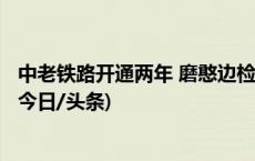 中老铁路开通两年 磨憨边检站保障国际货运列车8780列次(今日/头条)