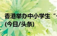 香港举办中小学生“一国两制”主题知识竞赛(今日/头条)