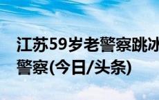 江苏59岁老警察跳冰河救人 曾获评江苏最美警察(今日/头条)