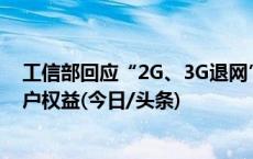 工信部回应“2G、3G退网”：必然选择，但要充分保障用户权益(今日/头条)