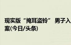 现实版“掩耳盗铃” 男子入室盗窃发现摄像头掰断后继续作案(今日/头条)