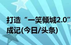 打造“一笑倾城2.0” “适老化”土味网红养成记(今日/头条)