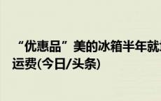 “优惠品”美的冰箱半年就坏无法修复，商家：退货要自担运费(今日/头条)