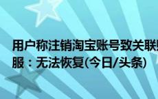 用户称注销淘宝账号致关联账号同步注销余额无法使用，客服：无法恢复(今日/头条)