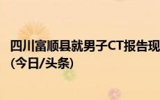 四川富顺县就男子CT报告现“子宫”致歉：已处理相关人员(今日/头条)