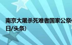 南京大屠杀死难者国家公祭仪式12月13日上午10时举行(今日/头条)