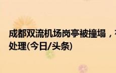 成都双流机场岗亭被撞塌，有人踉跄钻出，机场公安：正在处理(今日/头条)