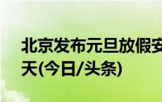 北京发布元旦放假安排：2024年元旦放假3天(今日/头条)